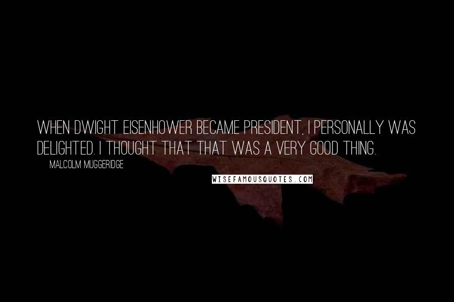 Malcolm Muggeridge Quotes: When Dwight Eisenhower became president, I personally was delighted. I thought that that was a very good thing.