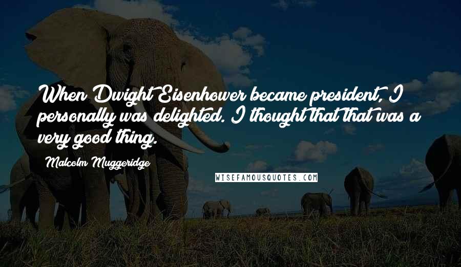 Malcolm Muggeridge Quotes: When Dwight Eisenhower became president, I personally was delighted. I thought that that was a very good thing.