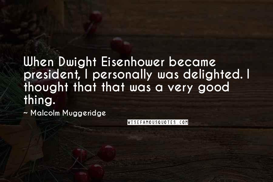 Malcolm Muggeridge Quotes: When Dwight Eisenhower became president, I personally was delighted. I thought that that was a very good thing.