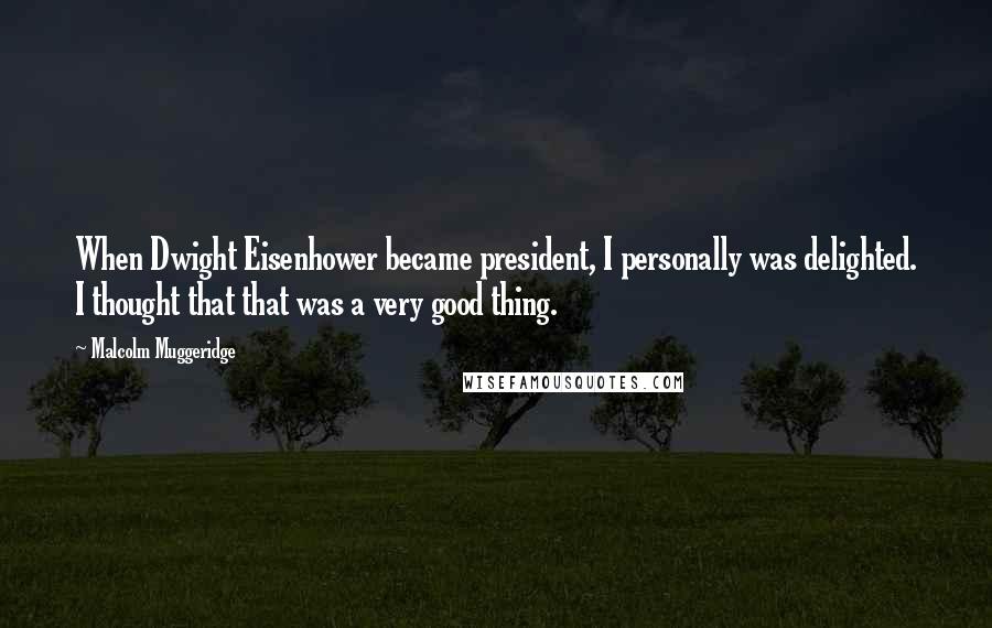 Malcolm Muggeridge Quotes: When Dwight Eisenhower became president, I personally was delighted. I thought that that was a very good thing.