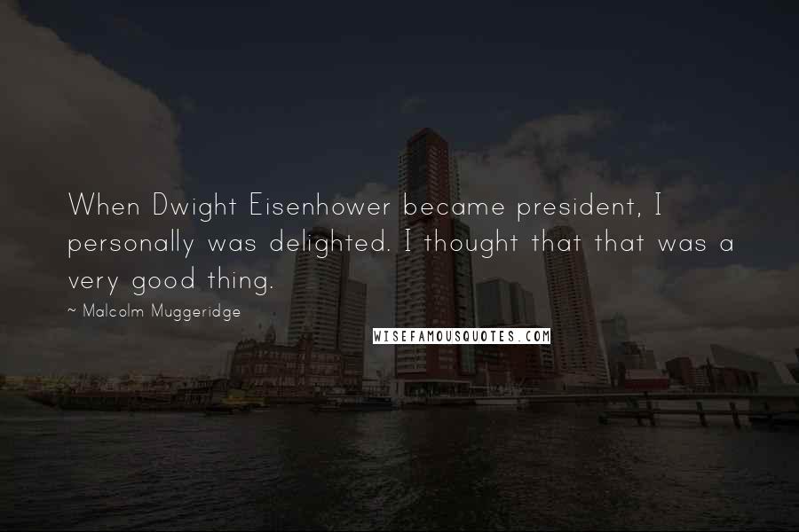 Malcolm Muggeridge Quotes: When Dwight Eisenhower became president, I personally was delighted. I thought that that was a very good thing.