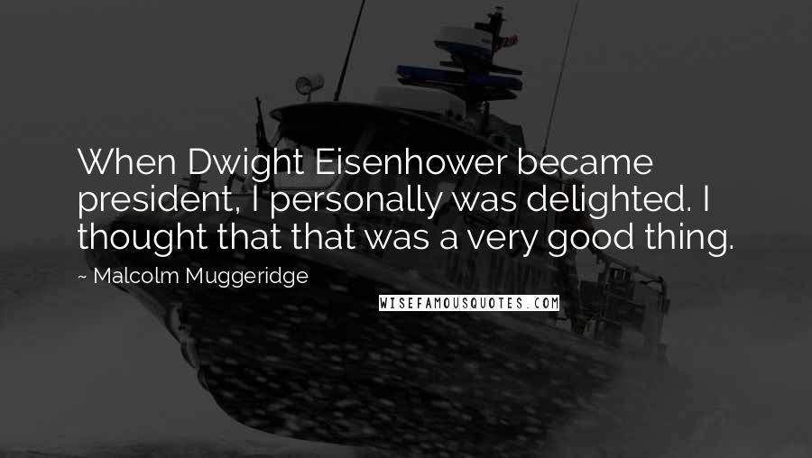 Malcolm Muggeridge Quotes: When Dwight Eisenhower became president, I personally was delighted. I thought that that was a very good thing.