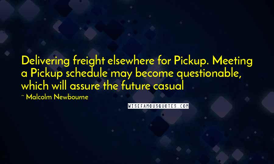 Malcolm Newbourne Quotes: Delivering freight elsewhere for Pickup. Meeting a Pickup schedule may become questionable, which will assure the future casual