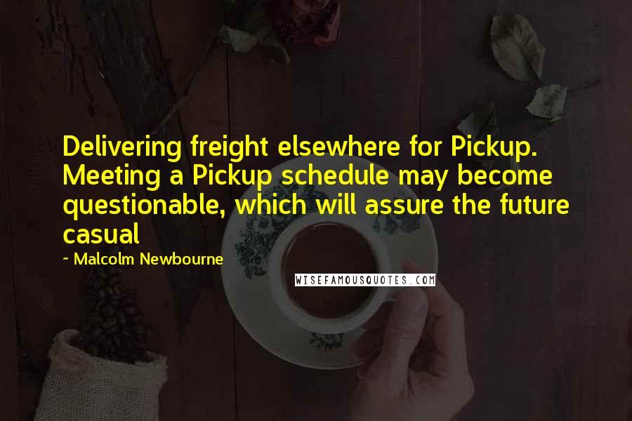 Malcolm Newbourne Quotes: Delivering freight elsewhere for Pickup. Meeting a Pickup schedule may become questionable, which will assure the future casual