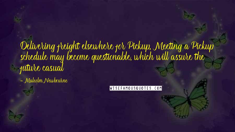 Malcolm Newbourne Quotes: Delivering freight elsewhere for Pickup. Meeting a Pickup schedule may become questionable, which will assure the future casual