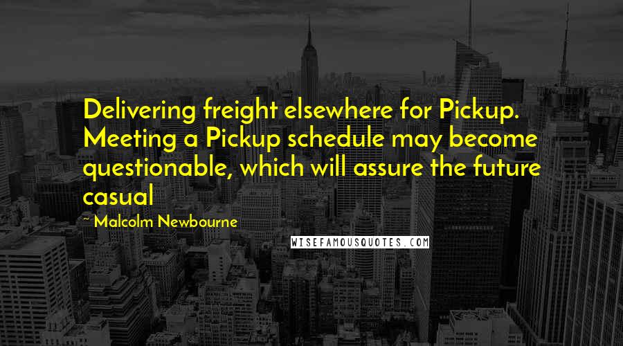 Malcolm Newbourne Quotes: Delivering freight elsewhere for Pickup. Meeting a Pickup schedule may become questionable, which will assure the future casual