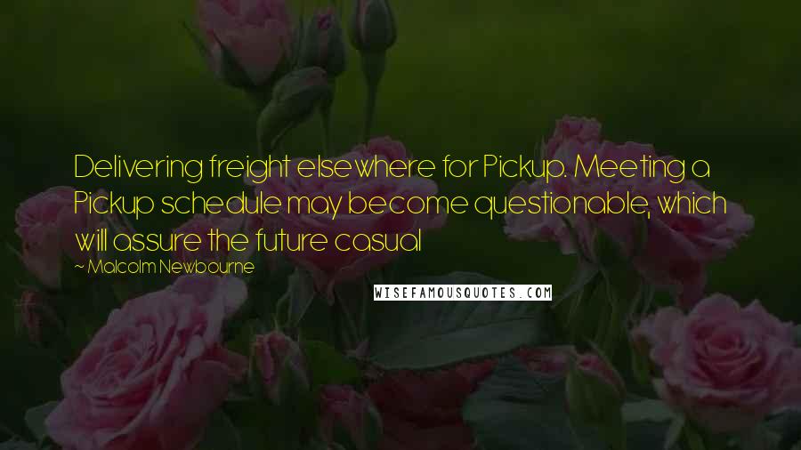 Malcolm Newbourne Quotes: Delivering freight elsewhere for Pickup. Meeting a Pickup schedule may become questionable, which will assure the future casual