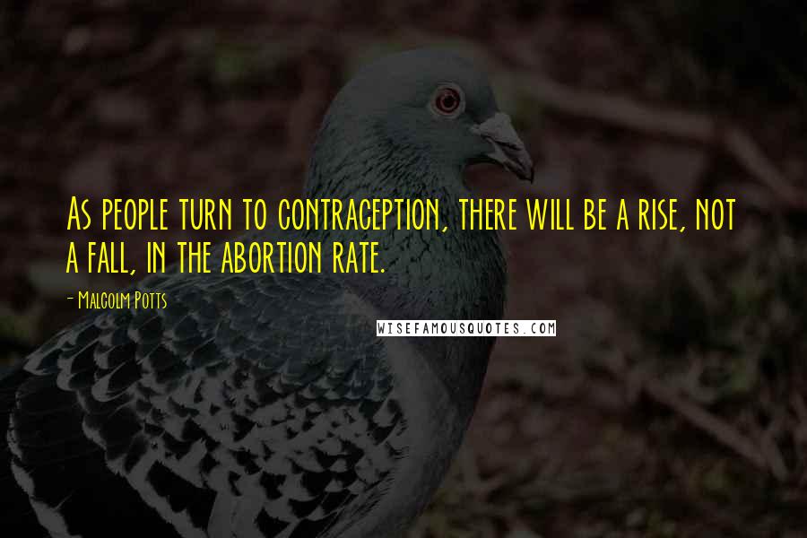 Malcolm Potts Quotes: As people turn to contraception, there will be a rise, not a fall, in the abortion rate.