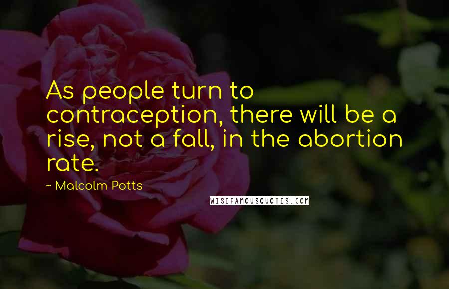 Malcolm Potts Quotes: As people turn to contraception, there will be a rise, not a fall, in the abortion rate.