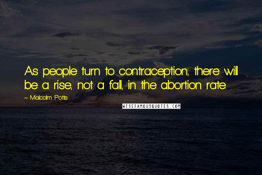 Malcolm Potts Quotes: As people turn to contraception, there will be a rise, not a fall, in the abortion rate.