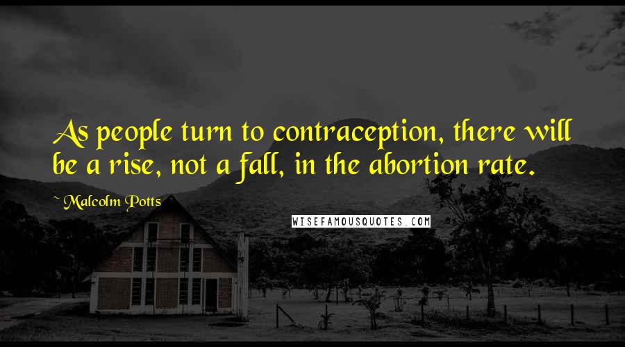 Malcolm Potts Quotes: As people turn to contraception, there will be a rise, not a fall, in the abortion rate.