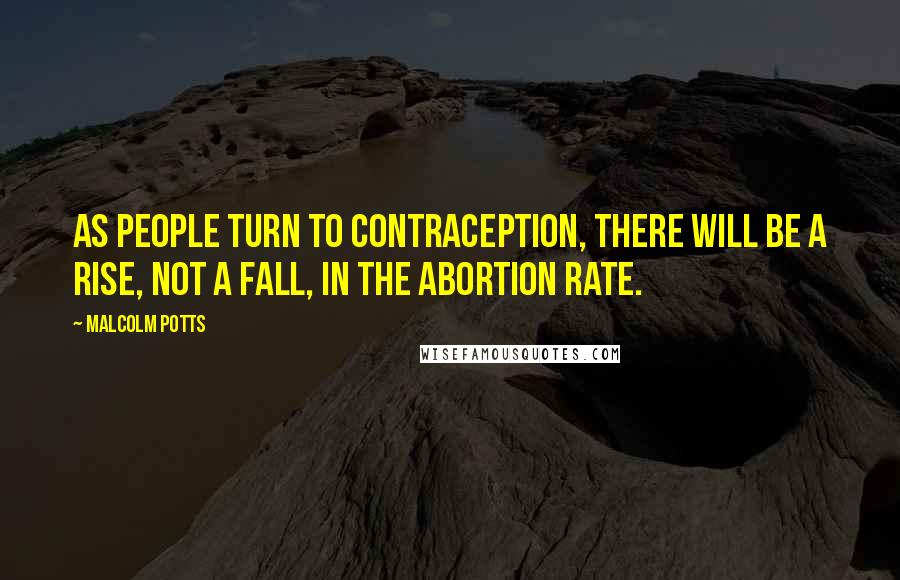 Malcolm Potts Quotes: As people turn to contraception, there will be a rise, not a fall, in the abortion rate.