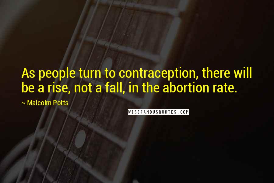 Malcolm Potts Quotes: As people turn to contraception, there will be a rise, not a fall, in the abortion rate.