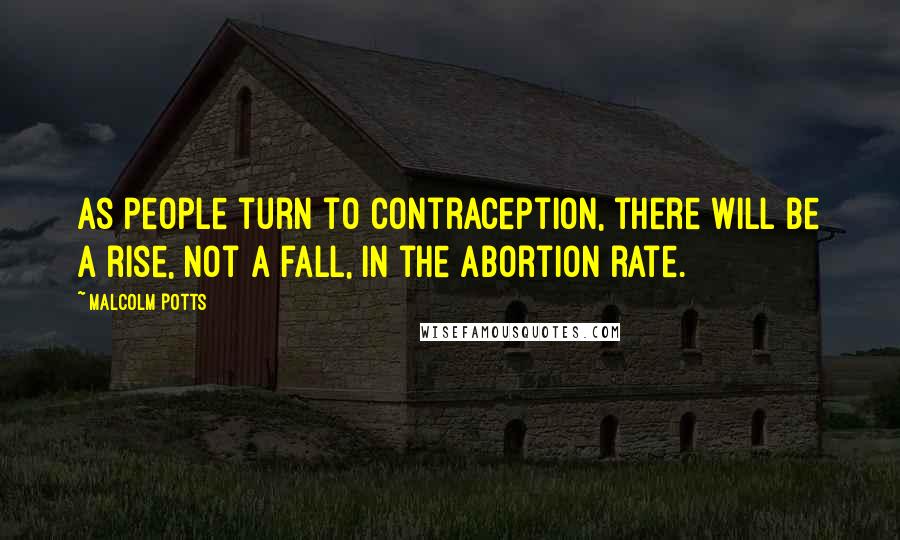 Malcolm Potts Quotes: As people turn to contraception, there will be a rise, not a fall, in the abortion rate.