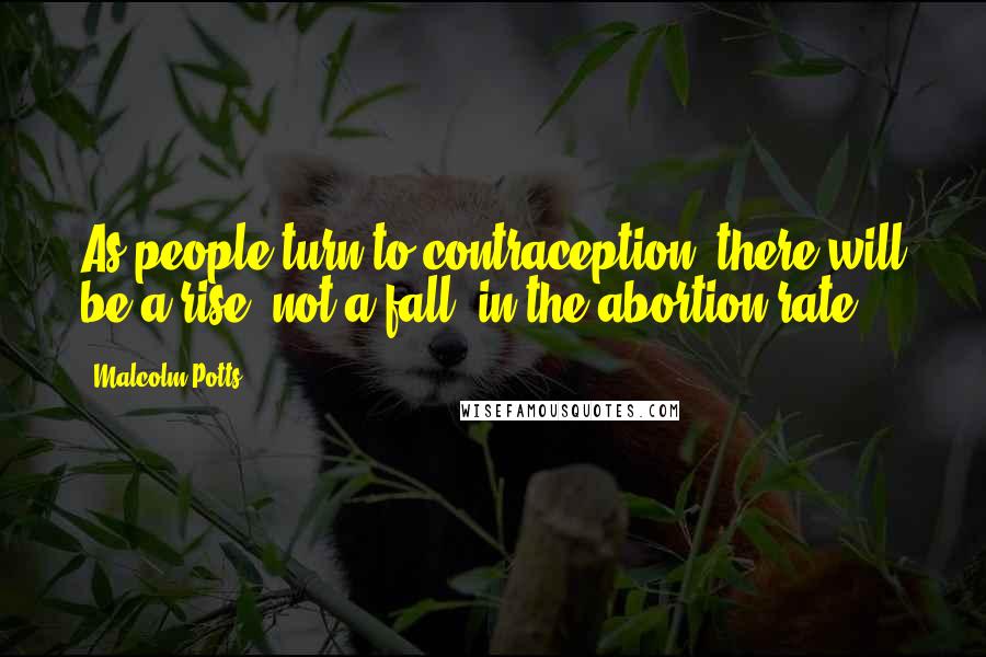 Malcolm Potts Quotes: As people turn to contraception, there will be a rise, not a fall, in the abortion rate.