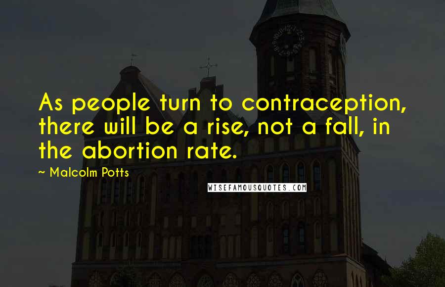 Malcolm Potts Quotes: As people turn to contraception, there will be a rise, not a fall, in the abortion rate.