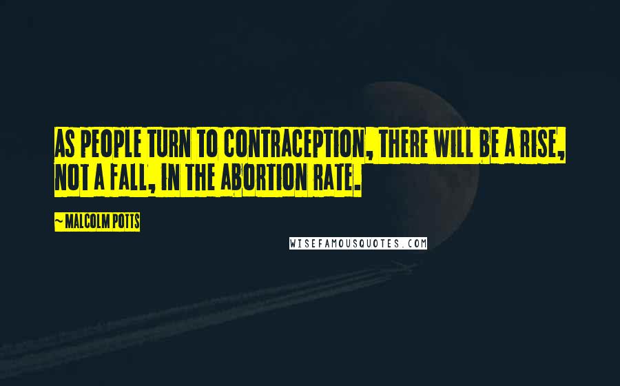 Malcolm Potts Quotes: As people turn to contraception, there will be a rise, not a fall, in the abortion rate.