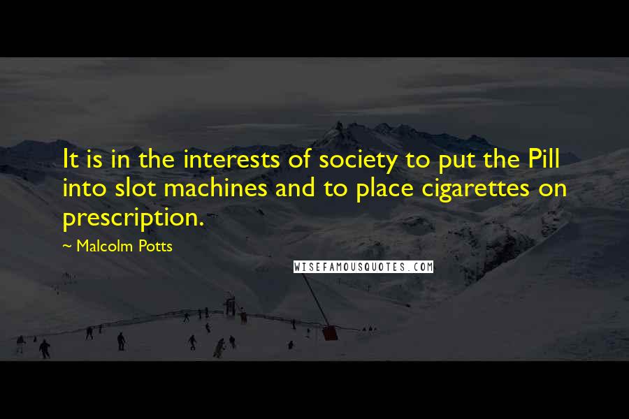 Malcolm Potts Quotes: It is in the interests of society to put the Pill into slot machines and to place cigarettes on prescription.