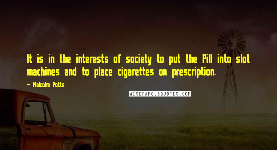 Malcolm Potts Quotes: It is in the interests of society to put the Pill into slot machines and to place cigarettes on prescription.