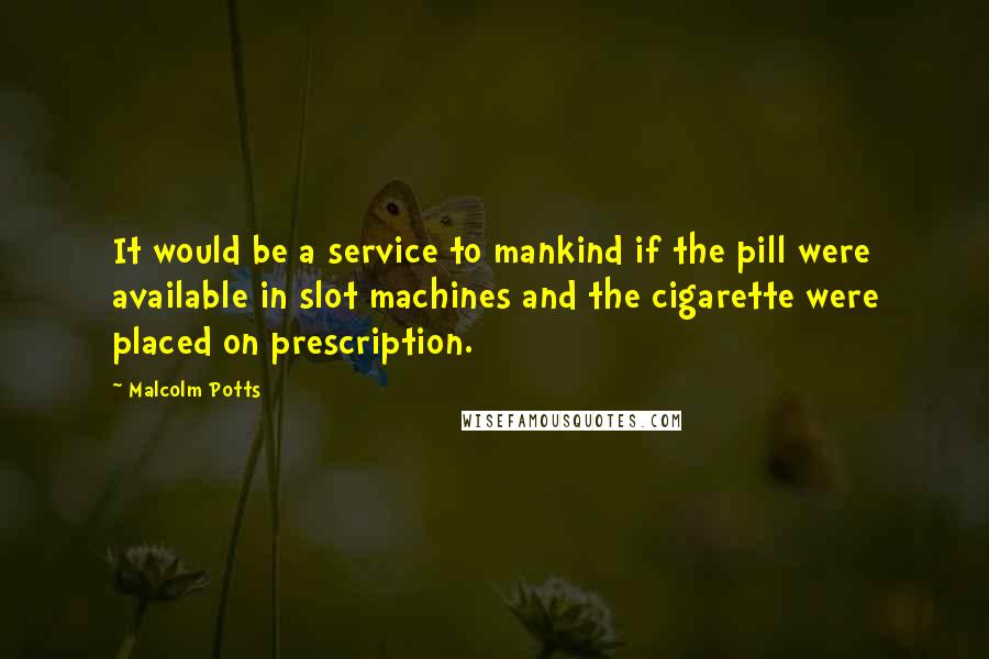 Malcolm Potts Quotes: It would be a service to mankind if the pill were available in slot machines and the cigarette were placed on prescription.