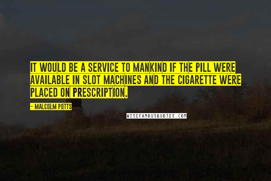 Malcolm Potts Quotes: It would be a service to mankind if the pill were available in slot machines and the cigarette were placed on prescription.