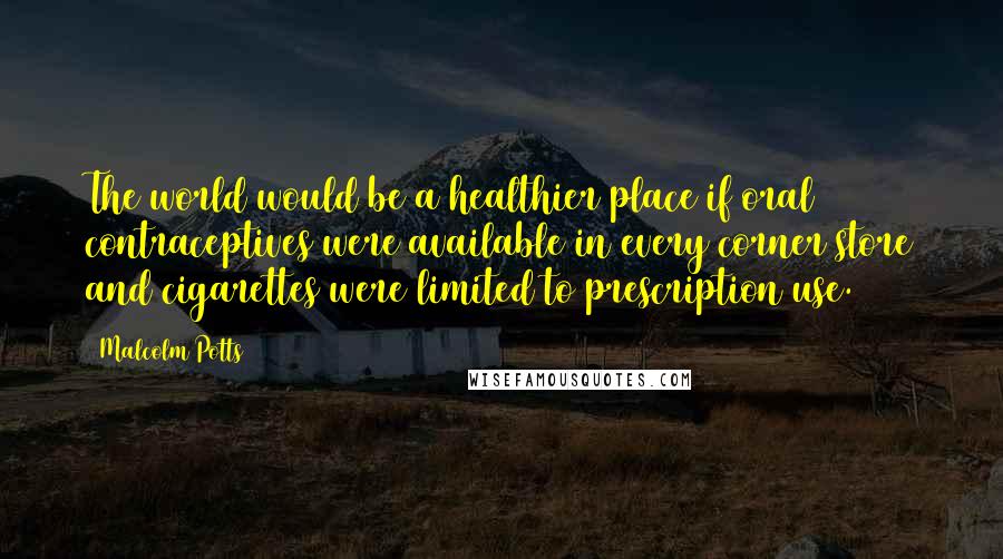 Malcolm Potts Quotes: The world would be a healthier place if oral contraceptives were available in every corner store and cigarettes were limited to prescription use.