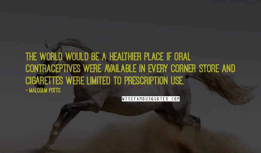 Malcolm Potts Quotes: The world would be a healthier place if oral contraceptives were available in every corner store and cigarettes were limited to prescription use.