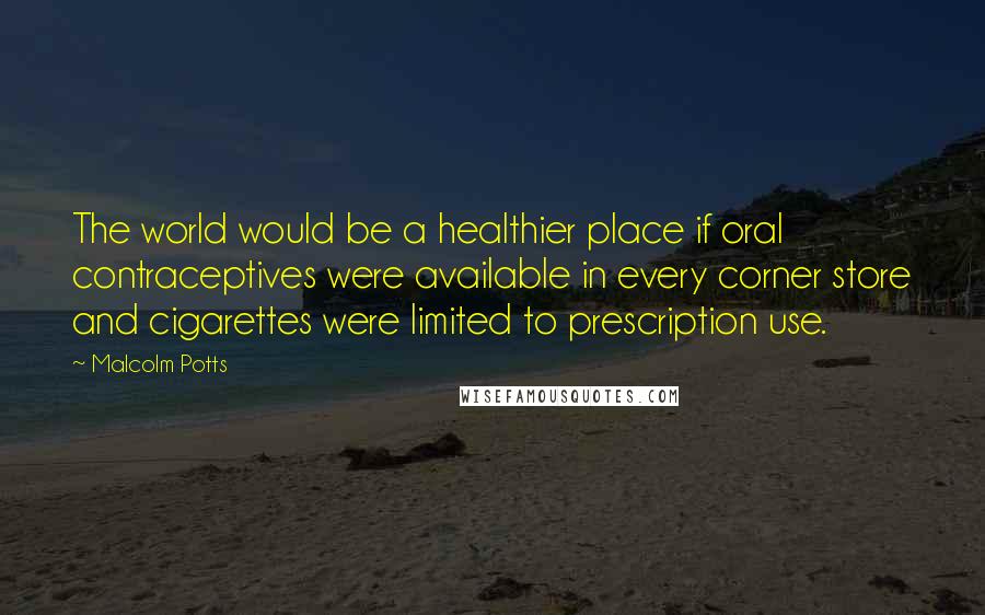 Malcolm Potts Quotes: The world would be a healthier place if oral contraceptives were available in every corner store and cigarettes were limited to prescription use.