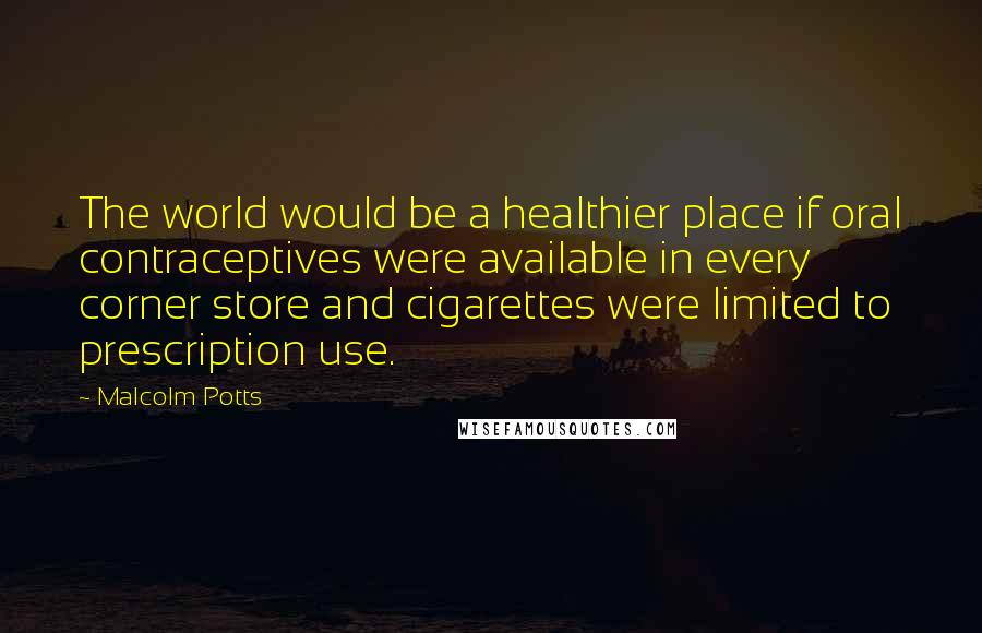 Malcolm Potts Quotes: The world would be a healthier place if oral contraceptives were available in every corner store and cigarettes were limited to prescription use.