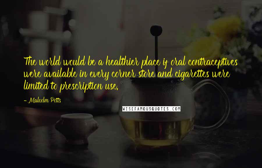 Malcolm Potts Quotes: The world would be a healthier place if oral contraceptives were available in every corner store and cigarettes were limited to prescription use.