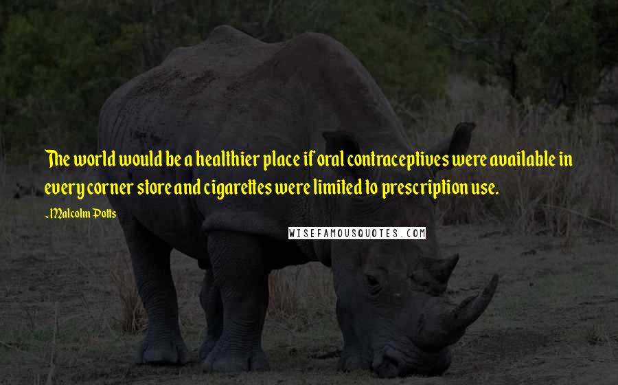 Malcolm Potts Quotes: The world would be a healthier place if oral contraceptives were available in every corner store and cigarettes were limited to prescription use.