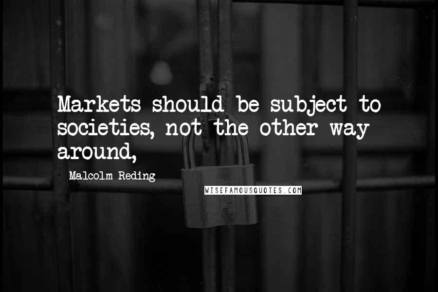 Malcolm Reding Quotes: Markets should be subject to societies, not the other way around,