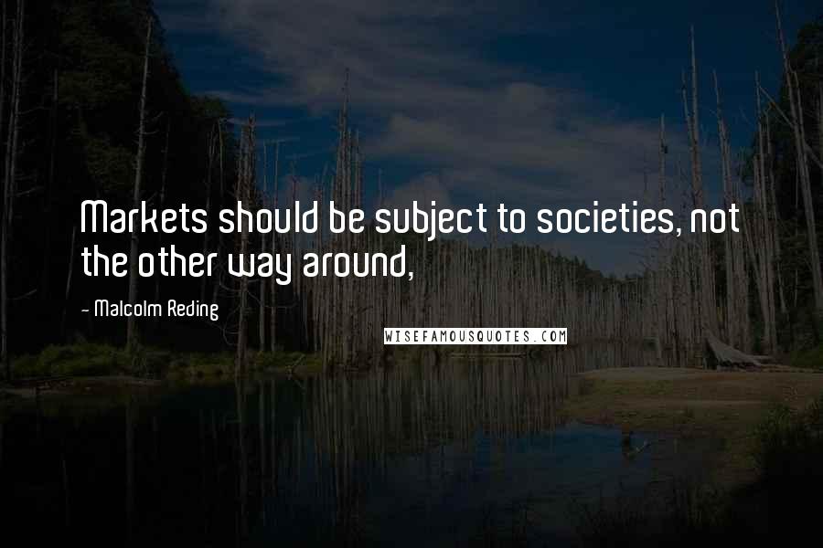 Malcolm Reding Quotes: Markets should be subject to societies, not the other way around,