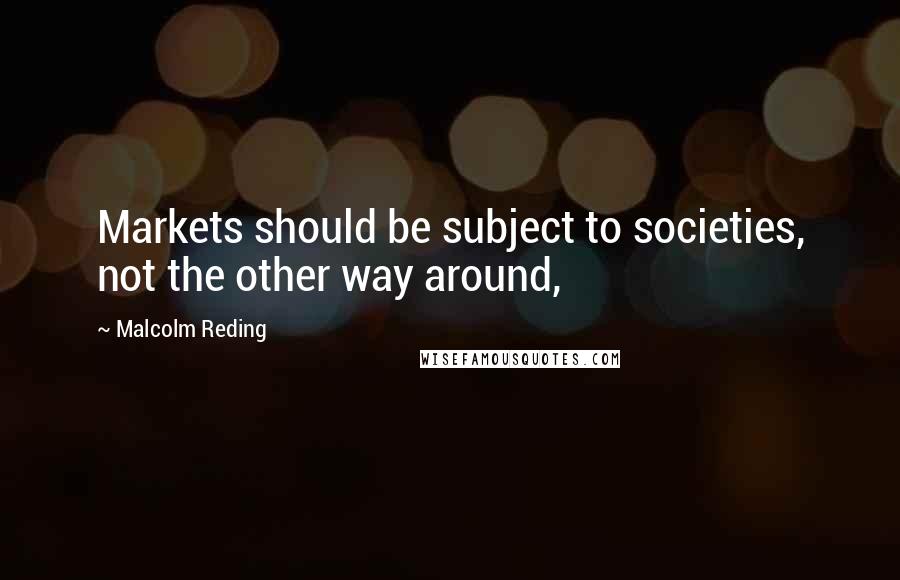 Malcolm Reding Quotes: Markets should be subject to societies, not the other way around,