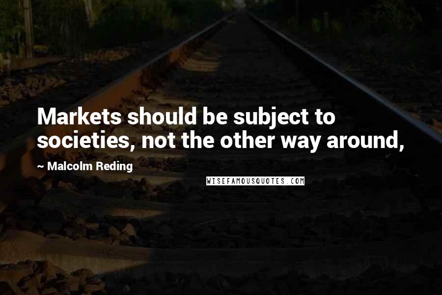 Malcolm Reding Quotes: Markets should be subject to societies, not the other way around,