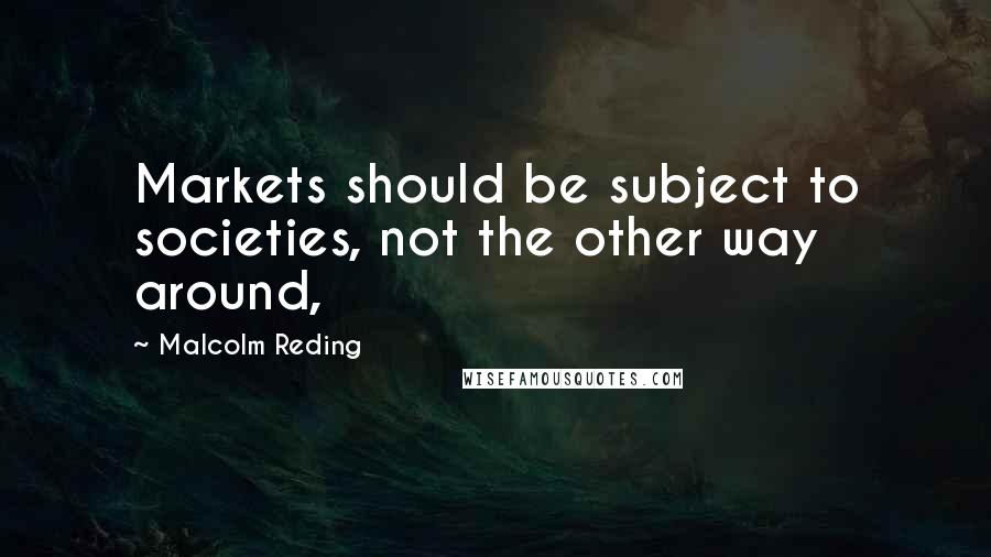 Malcolm Reding Quotes: Markets should be subject to societies, not the other way around,