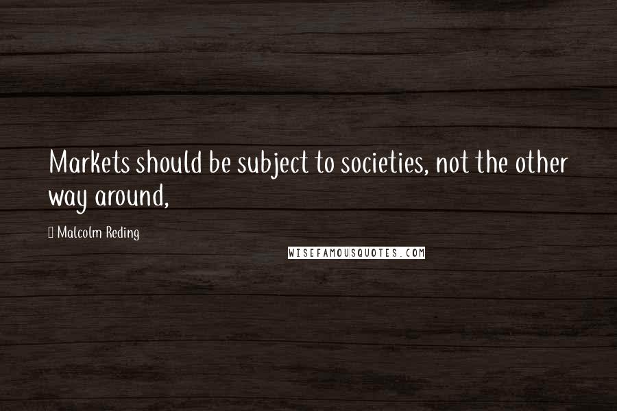 Malcolm Reding Quotes: Markets should be subject to societies, not the other way around,