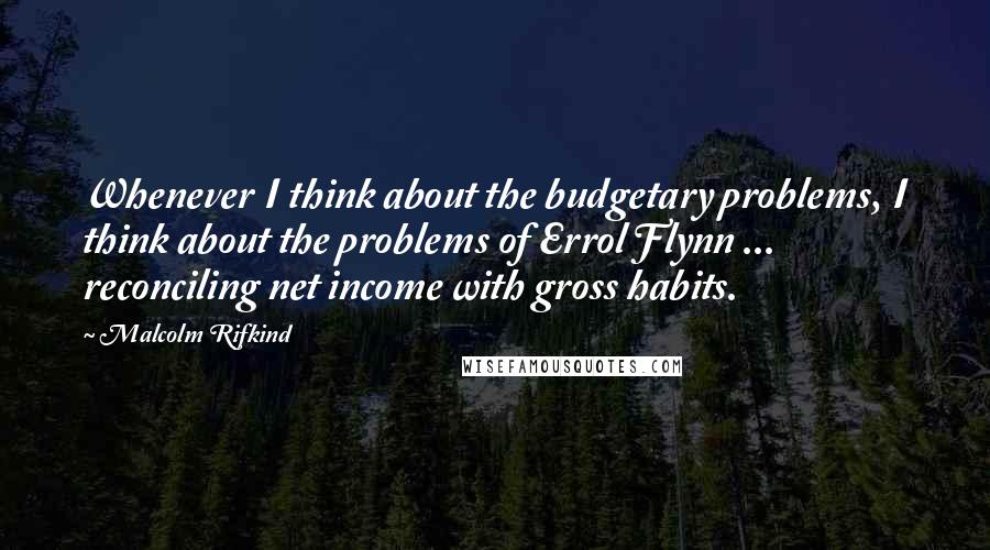 Malcolm Rifkind Quotes: Whenever I think about the budgetary problems, I think about the problems of Errol Flynn ... reconciling net income with gross habits.