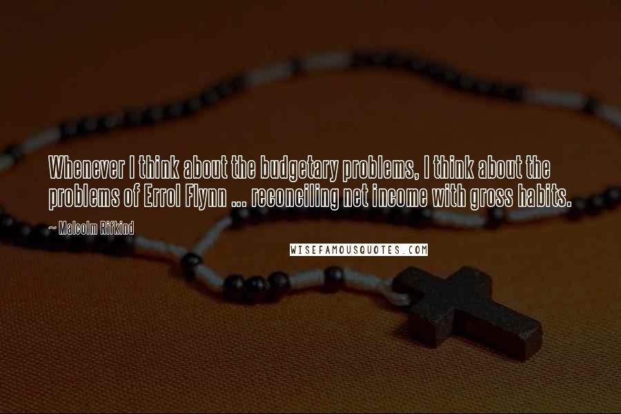 Malcolm Rifkind Quotes: Whenever I think about the budgetary problems, I think about the problems of Errol Flynn ... reconciling net income with gross habits.