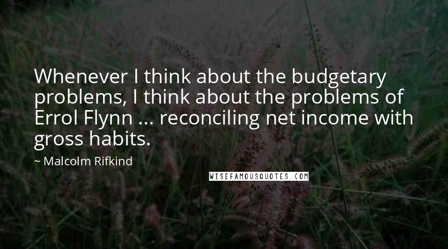 Malcolm Rifkind Quotes: Whenever I think about the budgetary problems, I think about the problems of Errol Flynn ... reconciling net income with gross habits.