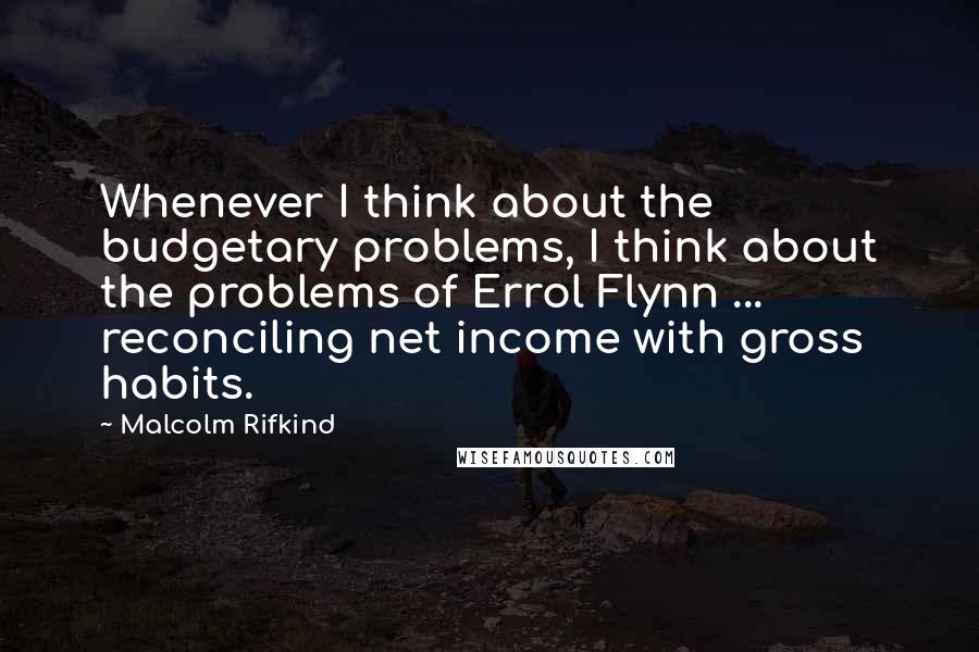 Malcolm Rifkind Quotes: Whenever I think about the budgetary problems, I think about the problems of Errol Flynn ... reconciling net income with gross habits.