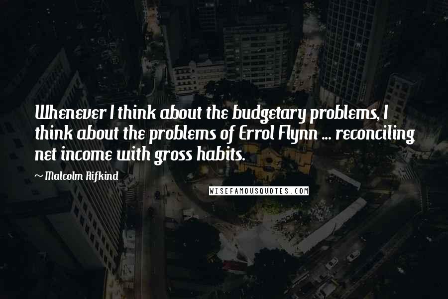 Malcolm Rifkind Quotes: Whenever I think about the budgetary problems, I think about the problems of Errol Flynn ... reconciling net income with gross habits.