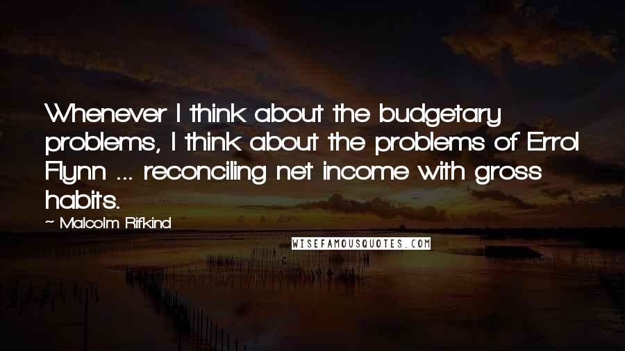 Malcolm Rifkind Quotes: Whenever I think about the budgetary problems, I think about the problems of Errol Flynn ... reconciling net income with gross habits.