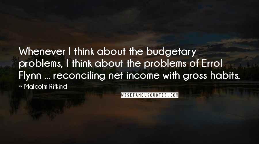 Malcolm Rifkind Quotes: Whenever I think about the budgetary problems, I think about the problems of Errol Flynn ... reconciling net income with gross habits.