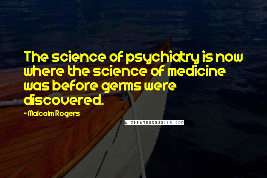 Malcolm Rogers Quotes: The science of psychiatry is now where the science of medicine was before germs were discovered.