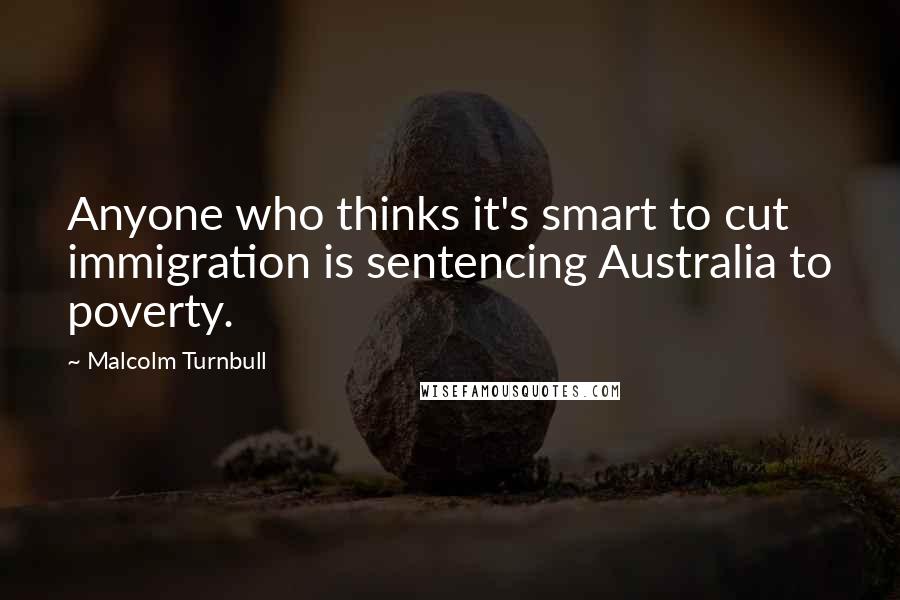 Malcolm Turnbull Quotes: Anyone who thinks it's smart to cut immigration is sentencing Australia to poverty.