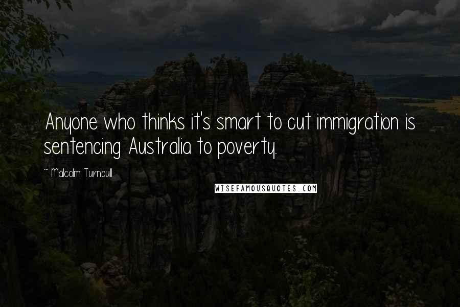 Malcolm Turnbull Quotes: Anyone who thinks it's smart to cut immigration is sentencing Australia to poverty.