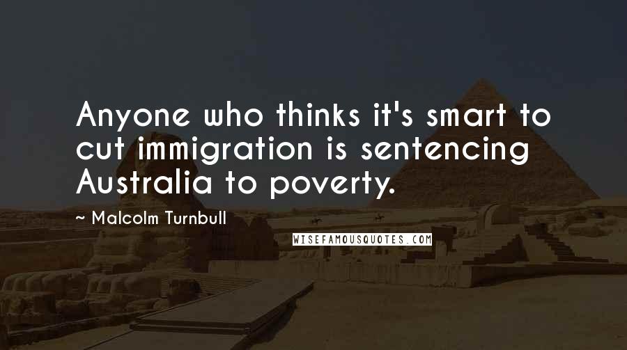 Malcolm Turnbull Quotes: Anyone who thinks it's smart to cut immigration is sentencing Australia to poverty.