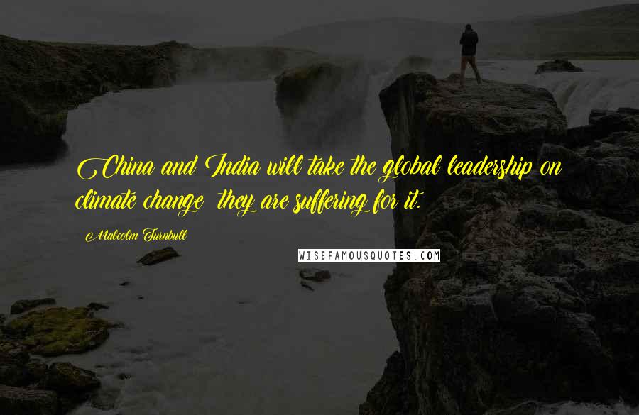 Malcolm Turnbull Quotes: China and India will take the global leadership on climate change: they are suffering for it.