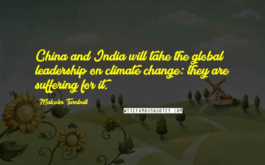 Malcolm Turnbull Quotes: China and India will take the global leadership on climate change: they are suffering for it.